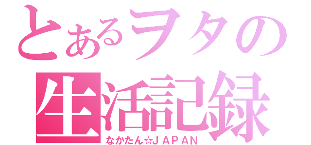 とあるヲタの生活記録（なかたん☆ＪＡＰＡＮ）