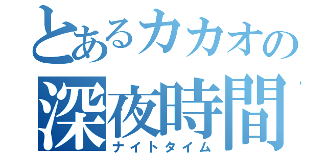 とあるカカオの深夜時間（ナイトタイム）