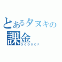 とあるタヌキの課金（３０００ＣＲ）