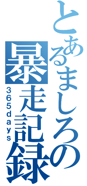 とあるましろの暴走記録（３６５ｄａｙｓ）