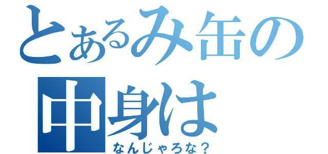 とあるみ缶の中身は（なんじゃろな？）