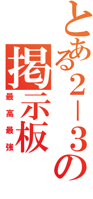 とある２－３の掲示板（最高最強）