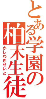 とある学園の柏木生徒（かしわぎせいと）