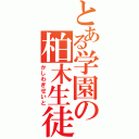 とある学園の柏木生徒（かしわぎせいと）