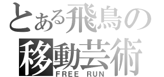 とある飛鳥の移動芸術（ＦＲＥＥ ＲＵＮ）