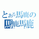 とある馬鹿の馬鹿馬鹿（バカ）