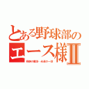 とある野球部のエース様Ⅱ（奇跡の魔球…永遠の一球）