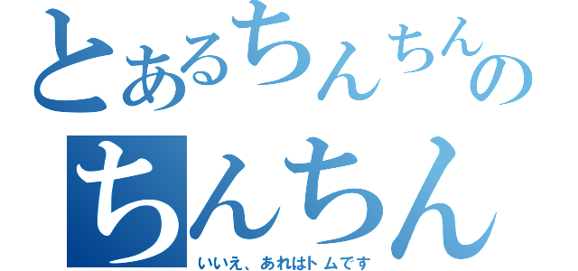 とあるちんちんのちんちん（いいえ、あれはトムです）