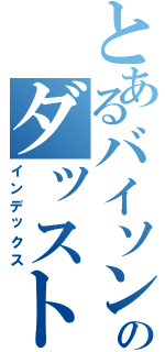 とあるバイソンのダッスト（インデックス）