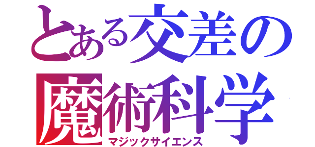 とある交差の魔術科学（マジックサイエンス）