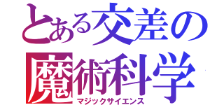 とある交差の魔術科学（マジックサイエンス）