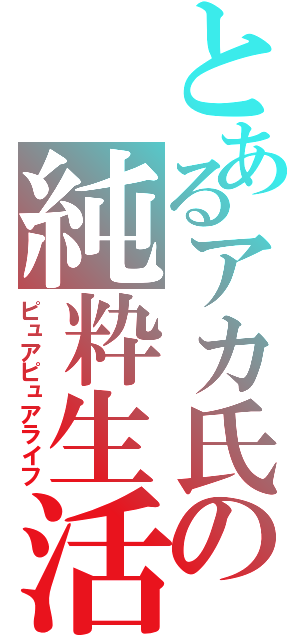 とあるアカ氏の純粋生活（ピュアピュアライフ）