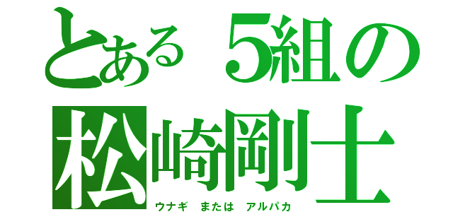 とある５組の松崎剛士（ウナギ または アルパカ）