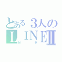 とある３人のＬＩＮＥグループⅡ（Ｍ参）