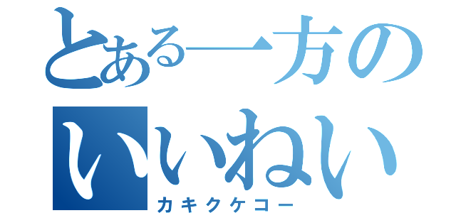 とある一方のいいねいいね（カキクケコー）