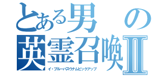 とある男の英霊召喚Ⅱ（イ・ブルーパスウナムピックアップ）