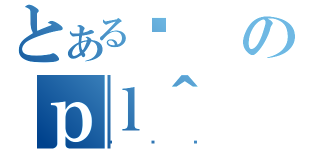 とあるߔのｐｌ＾（͂Ԃ낮）