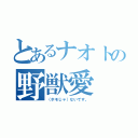 とあるナオトの野獣愛（（ホモじゃ）ないです。）