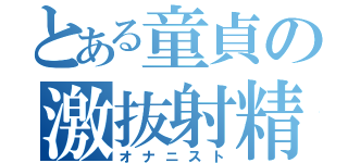 とある童貞の激抜射精（オナニスト）