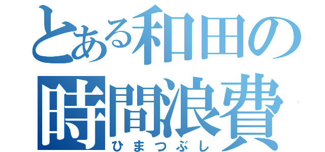 とある和田の時間浪費（ひまつぶし）