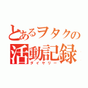 とあるヲタクの活動記録（ダイヤリー）