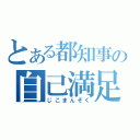 とある都知事の自己満足（じこまんぞく）