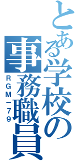 とある学校の事務職員（ＲＧＭ－７９）