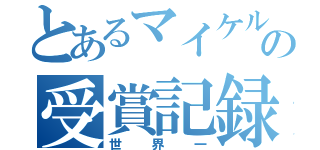 とあるマイケルの受賞記録（世界一）