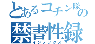 とあるコチン隊の禁書性録（インデックス）