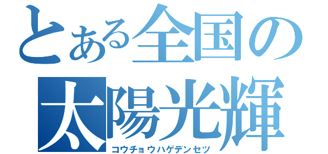 とある全国の太陽光輝（コウチョウハゲデンセツ）