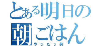 とある明日の朝ごはん（やったっ笑）