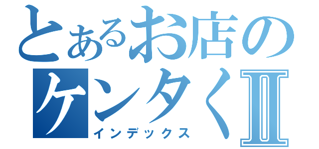 とあるお店のケンタくんⅡ（インデックス）