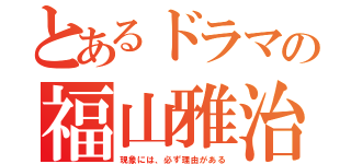 とあるドラマの福山雅治（現象には、必ず理由がある）