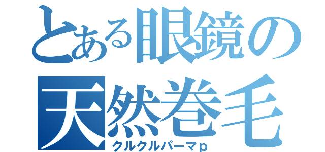 とある眼鏡の天然巻毛（クルクルパーマｐ）