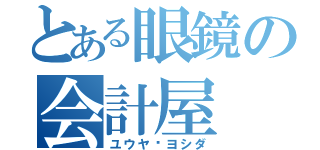 とある眼鏡の会計屋（ユウヤ•ヨシダ）