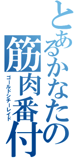 とあるかなたの筋肉番付（ゴールドシチーレイド）