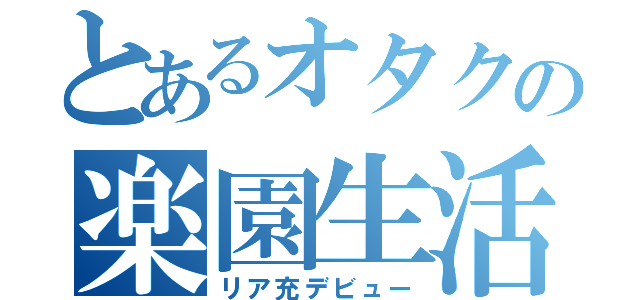 とあるオタクの楽園生活（リア充デビュー）