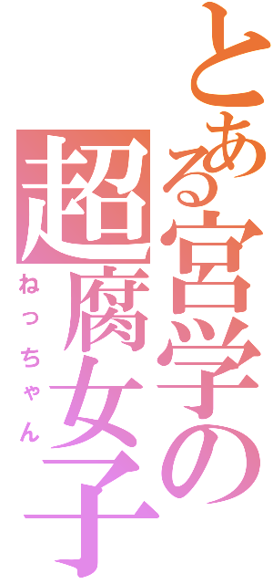 とある宮学の超腐女子（ねっちゃん）