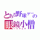 とある野球ゲームの眼鏡小僧（～でやんす）