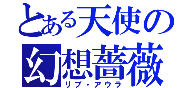 とある天使の幻想薔薇（リプ・アウラ）