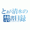 とある清水の禁書目録（インデックス）