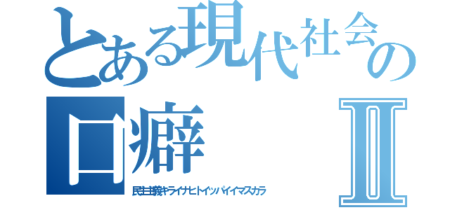 とある現代社会教師の口癖Ⅱ（民主主義キライナヒトイッパイイマスカラ）