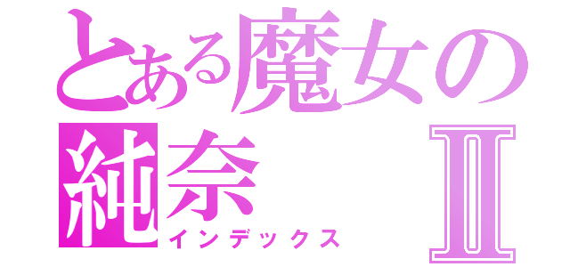 とある魔女の純奈Ⅱ（インデックス）