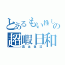 とあるもい推しの超暇日和（完全復活）