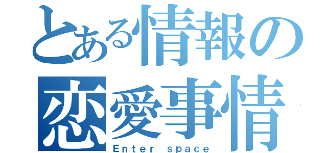 とある情報の恋愛事情（Ｅｎｔｅｒ ｓｐａｃｅ）