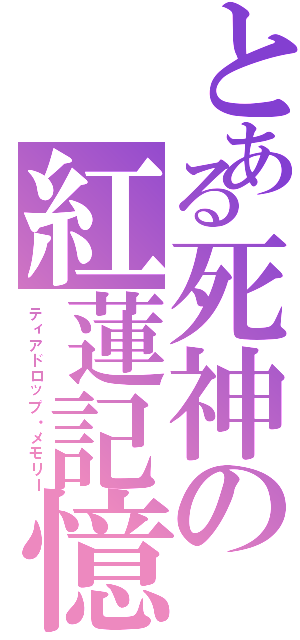 とある死神の紅蓮記憶（ティアドロップ・メモリー）