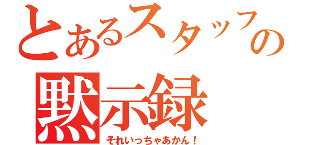 とあるスタッフの黙示録（それいっちゃあかん！）