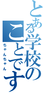 とある学校のことです。（ちゃんちゃん）