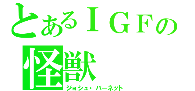 とあるＩＧＦの怪獣（ジョシュ・バーネット）