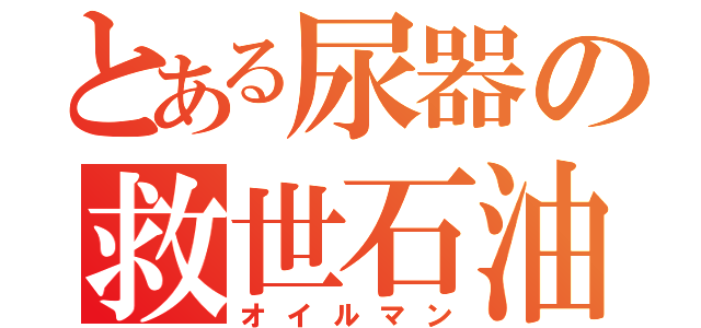 とある尿器の救世石油（オイルマン）